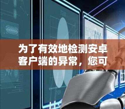 为了有效地检测安卓客户端的异常,您可以按照以下步骤进行处理