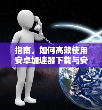 指南,如何高效使用安卓加速器下载与安装