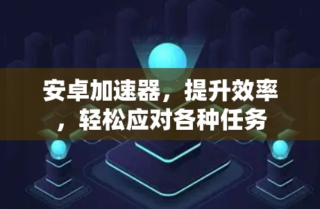 安卓加速器，提升效率，轻松应对各种任务