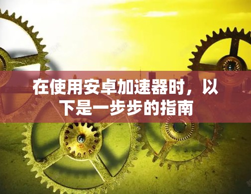 在使用安卓加速器时,以下是一步步的指南