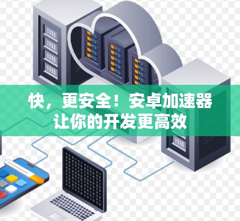 快，更安全！安卓加速器让你的开发更高效