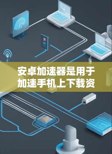 安卓加速器是用于加速手机上下载资源(如视频、照片等)的软件,帮助节省网络资源和 bandwidth 的应用。以下是使用安卓加速器的步骤和一些基本信息