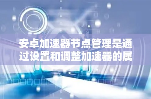 安卓加速器节点管理是通过设置和调整加速器的属性来优化数据交换性能的步骤。以下是一些关键点和方法