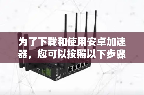 为了下载和使用安卓加速器,您可以按照以下步骤操作