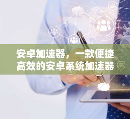 安卓加速器，一款便捷高效的安卓系统加速器