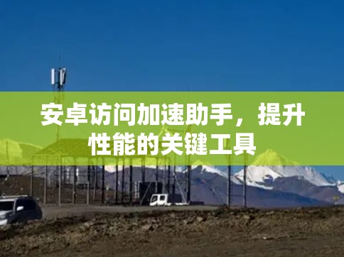 安卓访问加速助手，提升性能的关键工具