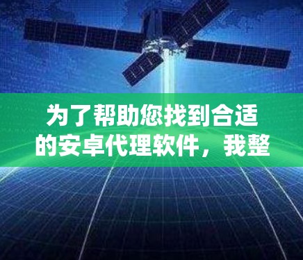 为了帮助您找到合适的安卓代理软件,我整理了一些推荐,涵盖游戏、系统管理、应用开发等不同需求。以下是一些常见且受欢迎的安卓代理软件推荐,适用于不同的场景