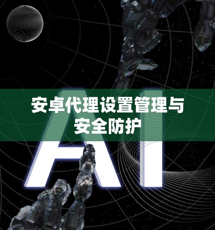 安卓代理设置管理与安全防护 安卓代理设置管理与安全防护