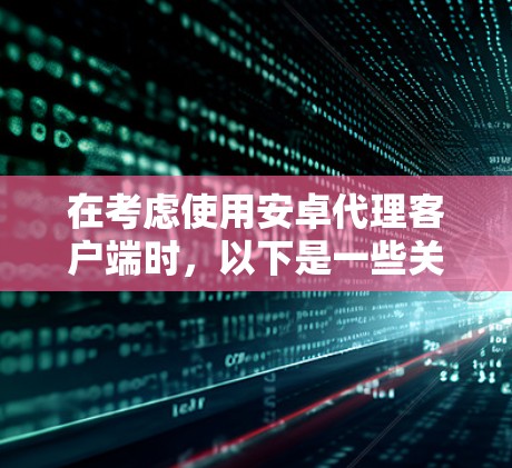 在考虑使用安卓代理客户端时,以下是一些关键点和推荐,帮助您根据自己的需求做出选择
