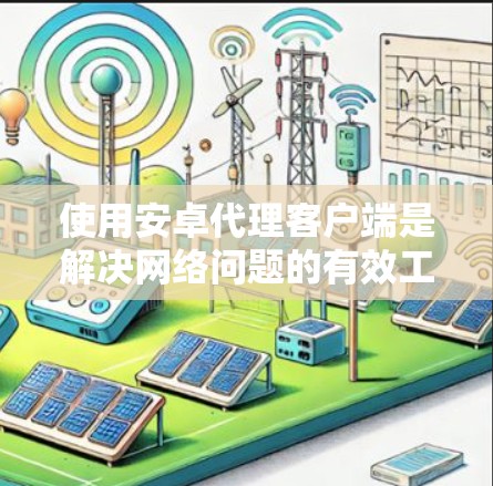 使用安卓代理客户端是解决网络问题的有效工具,通过以下步骤可以详细操作和学习 使用安卓代理客户端是解决网络问题的有效工具,通过以下步骤可以详细操作和学习