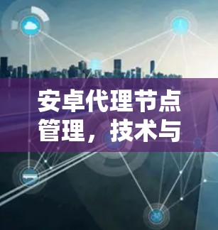安卓代理节点管理,技术与策略的完美结合 安卓代理节点管理,技术与策略的完美结合