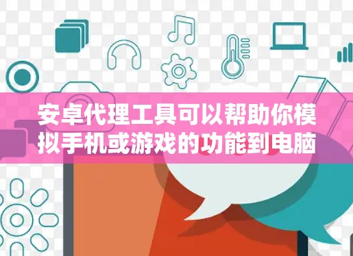 安卓代理工具可以帮助你模拟手机或游戏的功能到电脑上,但需要注意以下几点