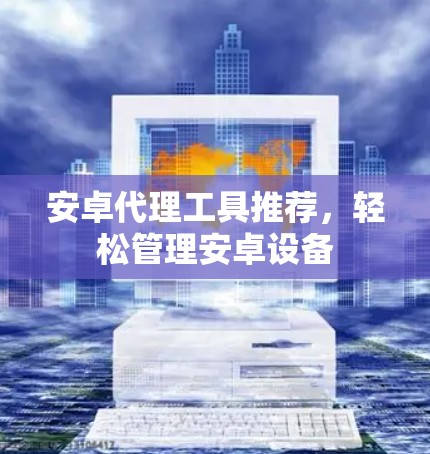 安卓代理工具推荐,轻松管理安卓设备 安卓代理工具推荐,轻松管理安卓设备