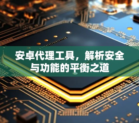 安卓代理工具,解析安全与功能的平衡之道 安卓代理工具,解析安全与功能的平衡之道