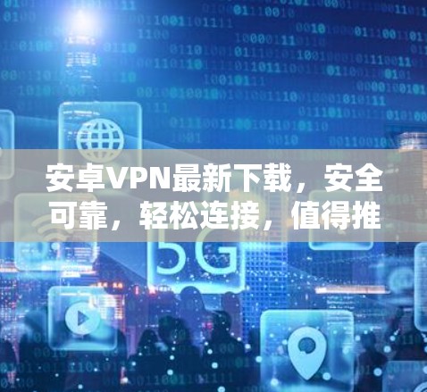 安卓VPN最新下载，安全可靠，轻松连接，值得推荐