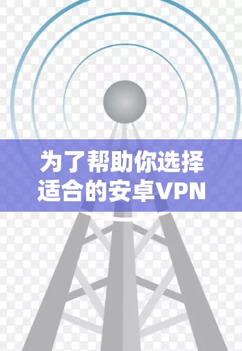 为了帮助你选择适合的安卓VPN软件,以下是详细的分析和推荐