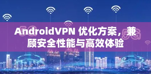 AndroidVPN 优化方案,兼顾安全性能与高效体验