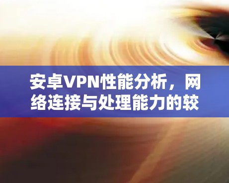 安卓VPN性能分析，网络连接与处理能力的较量