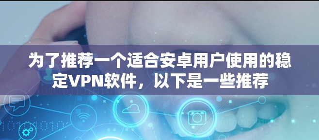 为了推荐一个适合安卓用户使用的稳定VPN软件,以下是一些推荐 为了推荐一个适合安卓用户使用的稳定VPN软件,以下是一些推荐
