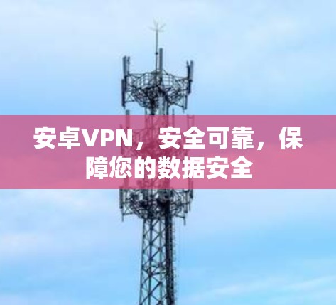 安卓VPN,安全可靠,保障您的数据安全 安卓VPN,安全可靠,保障您的数据安全