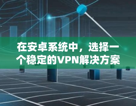 在安卓系统中，选择一个稳定的VPN解决方案需要综合考虑性能、安全性、价格、兼容性和用户界面等多方面因素。以下是一些安卓VPN产品的推荐，可以帮助你选择一个稳定且可靠的解决方案