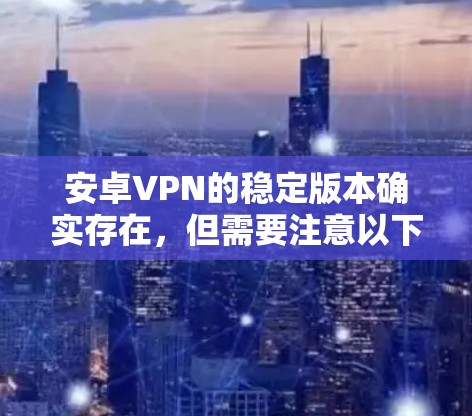 安卓VPN的稳定版本确实存在，但需要注意以下几点