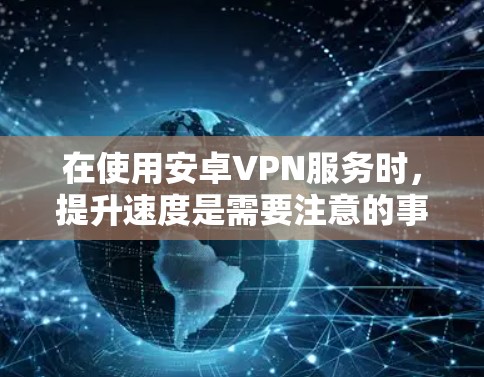 在使用安卓VPN服务时,提升速度是需要注意的事项。以下是一些优化技巧,可以帮助你更好地提升速度 在使用安卓VPN服务时,提升速度是需要注意的事项。以下是一些优化技巧,可以帮助你更好地提升速度