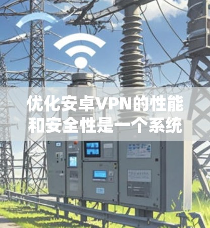 优化安卓VPN的性能和安全性是一个系统性的工程,需要从多个方面进行全面考虑。以下是一个有条理的优化步骤指南