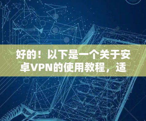 好的!以下是一个关于安卓VPN的使用教程,适合对VPN有一定了解但需要详细操作的用户。教程将涵盖基本设置、连接、加密、安全选项等重要步骤 好的!以下是一个关于安卓VPN的使用教程,适合对VPN有一定了解但需要详细操作的用户。教程将涵盖基本设置、连接、加密、安全选项等重要步骤