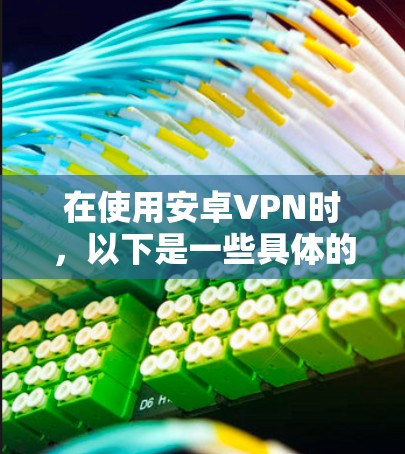在使用安卓VPN时，以下是一些具体的技巧和步骤，帮助您更好地管理和保护自己的网络环境