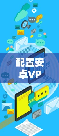 配置安卓VPN时,需要考虑以下步骤和注意事项 配置安卓VPN时,需要考虑以下步骤和注意事项