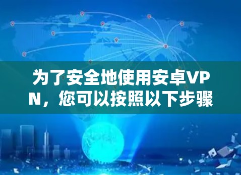为了安全地使用安卓VPN,您可以按照以下步骤进行配置和管理