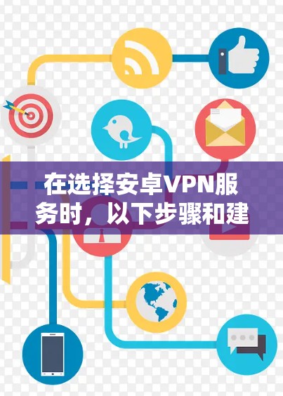 在选择安卓VPN服务时,以下步骤和建议将帮助你做出明智的选择