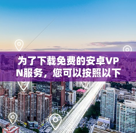 为了下载免费的安卓VPN服务,您可以按照以下步骤操作 为了下载免费的安卓VPN服务,您可以按照以下步骤操作