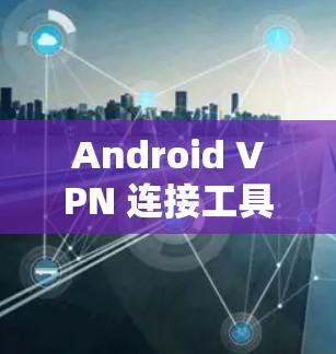 Android VPN 连接工具,提升网络体验的实用指南 Android VPN 连接工具,提升网络体验的实用指南