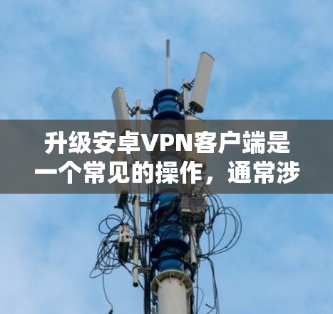 升级安卓VPN客户端是一个常见的操作,通常涉及以下几个方面 升级安卓VPN客户端是一个常见的操作,通常涉及以下几个方面