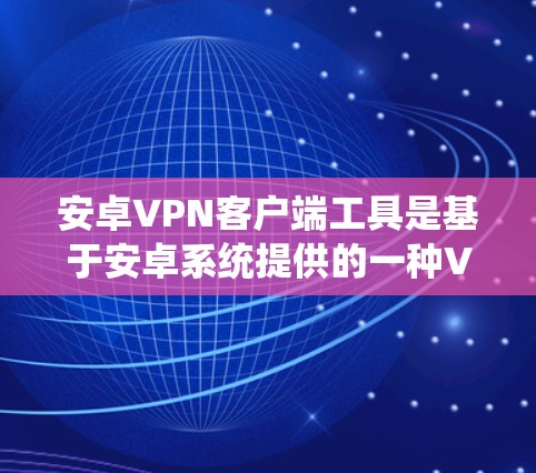 安卓VPN客户端工具是基于安卓系统提供的一种VPN服务,用户可以通过手机进行加密和解密数据。以下是对安卓VPN客户端工具的详细指南