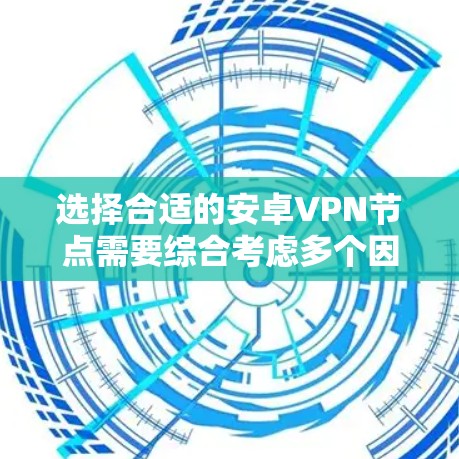 选择合适的安卓VPN节点需要综合考虑多个因素，以下是逐步的指导