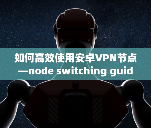 如何高效使用安卓VPN节点—node switching guide