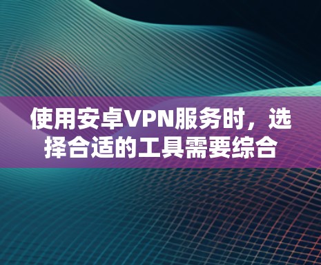 使用安卓VPN服务时,选择合适的工具需要综合考虑安全性、功能、价格和兼容性等因素。以下是一个结构化的指南,帮助您做出明智的选择