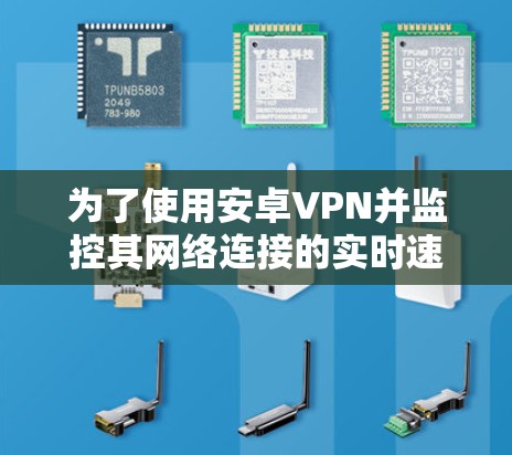 为了使用安卓VPN并监控其网络连接的实时速度,可以按照以下步骤操作 为了使用安卓VPN并监控其网络连接的实时速度,可以按照以下步骤操作