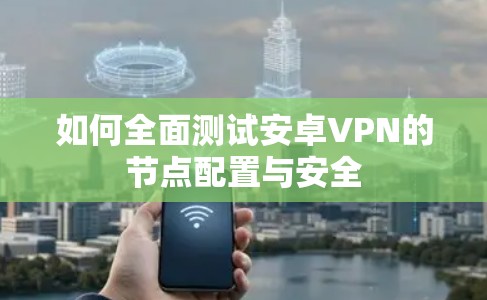 如何全面测试安卓VPN的节点配置与安全 如何全面测试安卓VPN的节点配置与安全