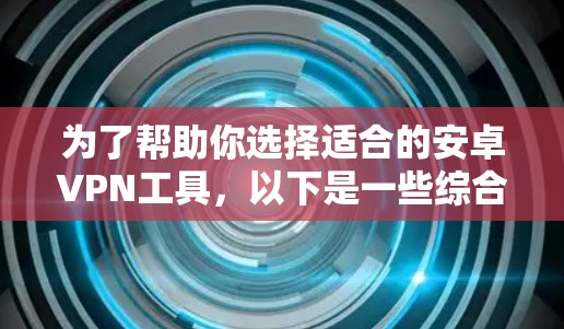 为了帮助你选择适合的安卓VPN工具,以下是一些综合考虑的因素和推荐