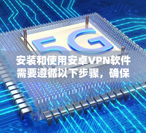 安装和使用安卓VPN软件需要遵循以下步骤,确保安全可靠