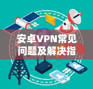 安卓VPN常见问题及解决指南 安卓VPN常见问题及解决指南