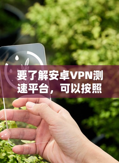 要了解安卓VPN测速平台,可以按照以下步骤进行 要了解安卓VPN测速平台,可以按照以下步骤进行