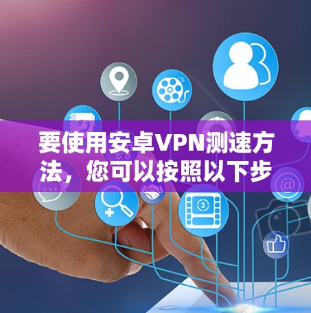 要使用安卓VPN测速方法，您可以按照以下步骤操作