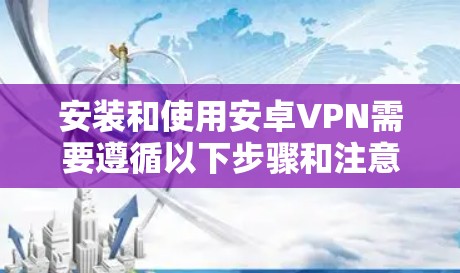 安装和使用安卓VPN需要遵循以下步骤和注意事项,以确保安全和顺畅的使用 安装和使用安卓VPN需要遵循以下步骤和注意事项,以确保安全和顺畅的使用