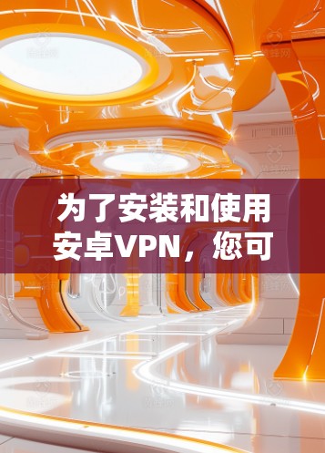 为了安装和使用安卓VPN，您可以按照以下步骤操作