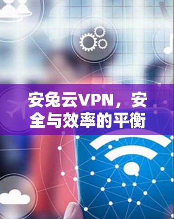 安兔云VPN，安全与效率的平衡之道
